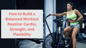 How to Build a Balanced Workout Routine: Cardio, Strength, and Flexibility